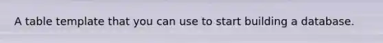 A table template that you can use to start building a database.