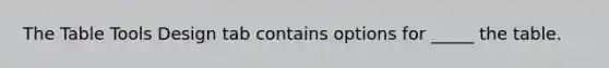 The Table Tools Design tab contains options for _____ the table.