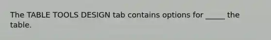 The TABLE TOOLS DESIGN tab contains options for _____ the table.