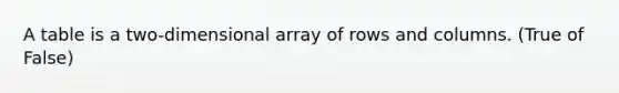 A table is a two-dimensional array of rows and columns. (True of False)