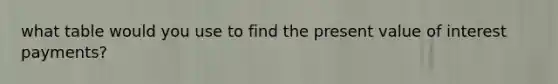 what table would you use to find the present value of interest payments?