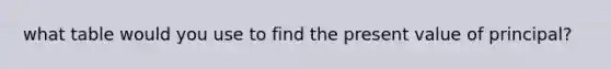what table would you use to find the present value of principal?