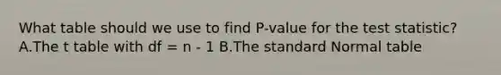 What table should we use to find P-value for <a href='https://www.questionai.com/knowledge/kzeQt8hpQB-the-test-statistic' class='anchor-knowledge'>the test statistic</a>? A.The t table with df = n - 1 B.The standard Normal table