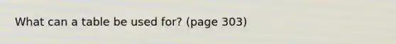 What can a table be used for? (page 303)