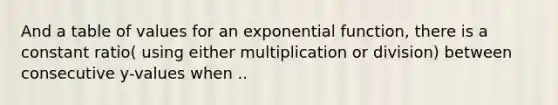 And a table of values for an <a href='https://www.questionai.com/knowledge/kOCQ53yuXa-exponential-function' class='anchor-knowledge'>exponential function</a>, there is a constant ratio( using either multiplication or division) between consecutive y-values when ..