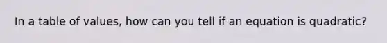 In a table of values, how can you tell if an equation is quadratic?