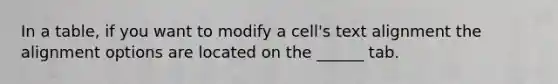 In a table, if you want to modify a cell's text alignment the alignment options are located on the ______ tab.