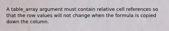 A table_array argument must contain relative cell references so that the row values will not change when the formula is copied down the column.