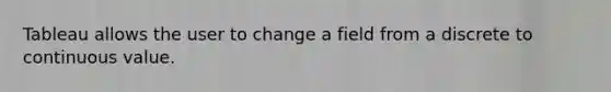 Tableau allows the user to change a field from a discrete to continuous value.