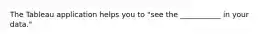 The Tableau application helps you to "see the ___________ in your data."