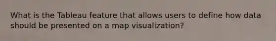 What is the Tableau feature that allows users to define how data should be presented on a map visualization?