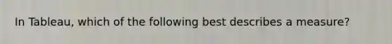 In Tableau, which of the following best describes a measure?