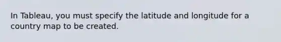 In Tableau, you must specify the latitude and longitude for a country map to be created.