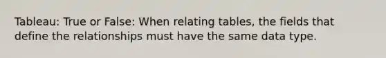 Tableau: True or False: When relating tables, the fields that define the relationships must have the same data type.