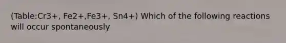 (Table:Cr3+, Fe2+,Fe3+, Sn4+) Which of the following reactions will occur spontaneously