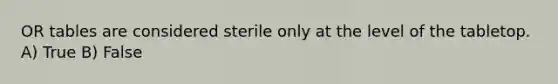 OR tables are considered sterile only at the level of the tabletop. A) True B) False