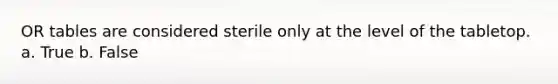 OR tables are considered sterile only at the level of the tabletop. a. True b. False