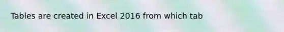 Tables are created in Excel 2016 from which tab