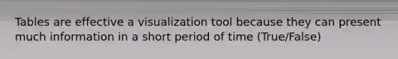 Tables are effective a visualization tool because they can present much information in a short period of time (True/False)