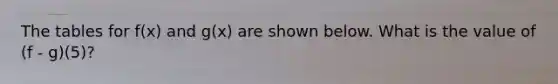 The tables for f(x) and g(x) are shown below. What is the value of (f - g)(5)?
