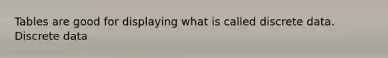 Tables are good for displaying what is called discrete data. Discrete data