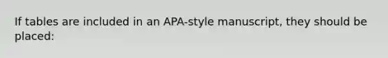 If tables are included in an APA-style manuscript, they should be placed: