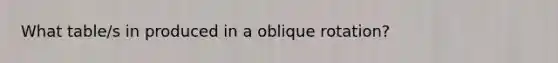 What table/s in produced in a oblique rotation?