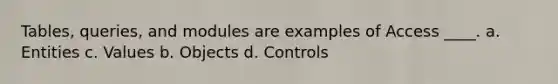 Tables, queries, and modules are examples of Access ____. a. Entities c. Values b. Objects d. Controls