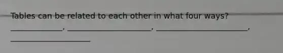 Tables can be related to each other in what four ways? _____________, _____________________, _______________________, ____________________