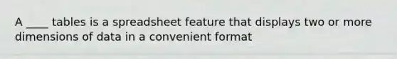 A ____ tables is a spreadsheet feature that displays two or more dimensions of data in a convenient format