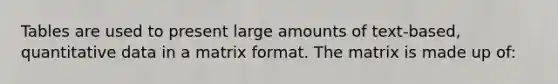 Tables are used to present large amounts of text-based, quantitative data in a matrix format. The matrix is made up of: