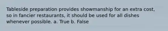 Tableside preparation provides showmanship for an extra cost, so in fancier restaurants, it should be used for all dishes whenever possible. a. True b. False