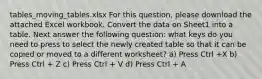 tables_moving_tables.xlsx For this question, please download the attached Excel workbook. Convert the data on Sheet1 into a table. Next answer the following question: what keys do you need to press to select the newly created table so that it can be copied or moved to a different worksheet? a) Press Ctrl +X b) Press Ctrl + Z c) Press Ctrl + V d) Press Ctrl + A