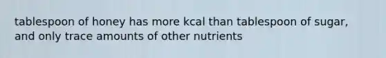 tablespoon of honey has more kcal than tablespoon of sugar, and only trace amounts of other nutrients