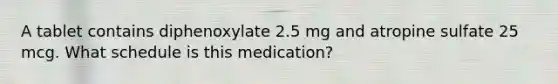 A tablet contains diphenoxylate 2.5 mg and atropine sulfate 25 mcg. What schedule is this medication?