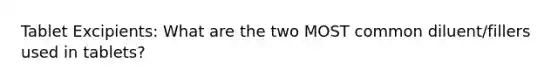 Tablet Excipients: What are the two MOST common diluent/fillers used in tablets?