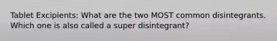 Tablet Excipients: What are the two MOST common disintegrants. Which one is also called a super disintegrant?