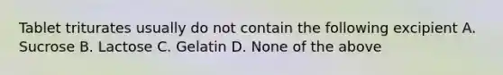 Tablet triturates usually do not contain the following excipient A. Sucrose B. Lactose C. Gelatin D. None of the above