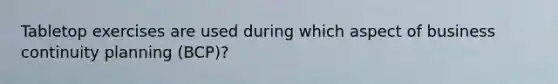 Tabletop exercises are used during which aspect of business continuity planning (BCP)?