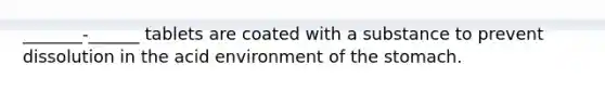 _______-______ tablets are coated with a substance to prevent dissolution in the acid environment of the stomach.
