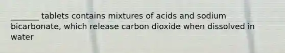 _______ tablets contains mixtures of acids and sodium bicarbonate, which release carbon dioxide when dissolved in water