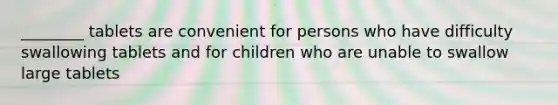 ________ tablets are convenient for persons who have difficulty swallowing tablets and for children who are unable to swallow large tablets