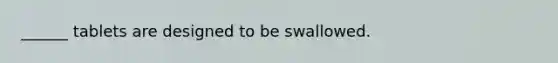 ______ tablets are designed to be swallowed.