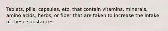Tablets, pills, capsules, etc. that contain vitamins, minerals, amino acids, herbs, or fiber that are taken to increase the intake of these substances