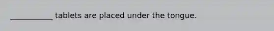 ___________ tablets are placed under the tongue.