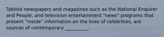 ​Tabloid newspapers and magazines such as the National Enquirer and People, and television entertainment "news" programs that present "inside" information on the lives of celebrities, are sources of contemporary __________.