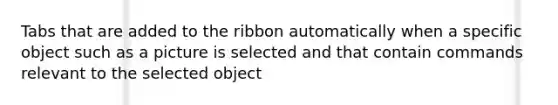 Tabs that are added to the ribbon automatically when a specific object such as a picture is selected and that contain commands relevant to the selected object