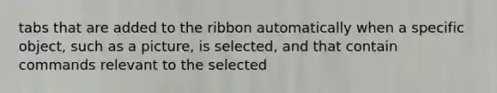 tabs that are added to the ribbon automatically when a specific object, such as a picture, is selected, and that contain commands relevant to the selected