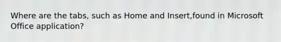 Where are the tabs, such as Home and Insert,found in Microsoft Office application?