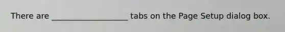 There are ___________________ tabs on the Page Setup dialog box.